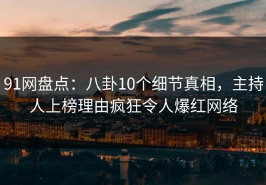 91网盘点：八卦10个细节真相，主持人上榜理由疯狂令人爆红网络