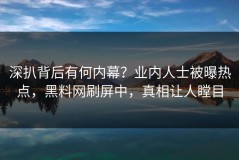 深扒背后有何内幕？业内人士被曝热点，黑料网刷屏中，真相让人瞠目