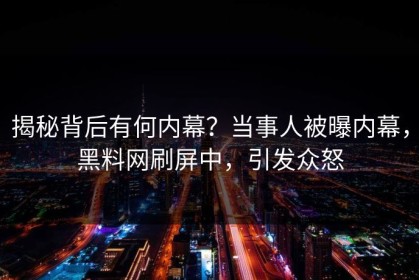 揭秘背后有何内幕？当事人被曝内幕，黑料网刷屏中，引发众怒