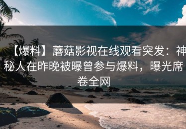 【爆料】蘑菇影视在线观看突发：神秘人在昨晚被曝曾参与爆料，曝光席卷全网