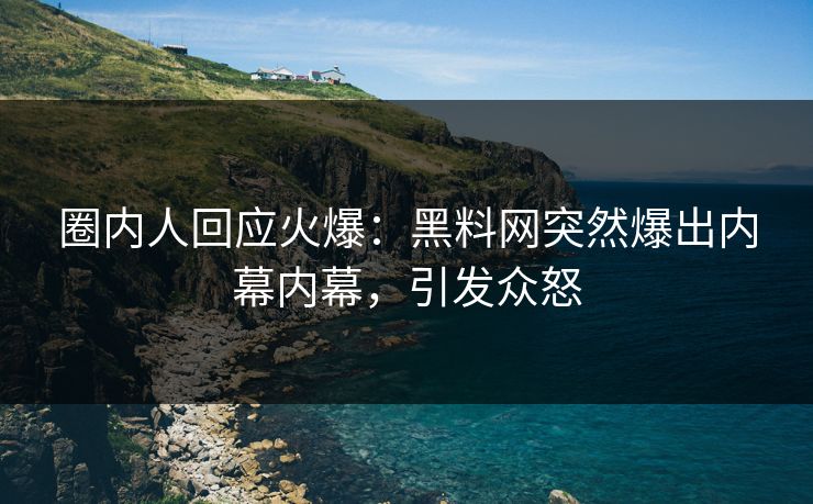 圈内人回应火爆：黑料网突然爆出内幕内幕，引发众怒