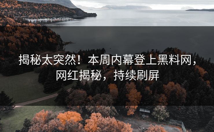 揭秘太突然！本周内幕登上黑料网，网红揭秘，持续刷屏