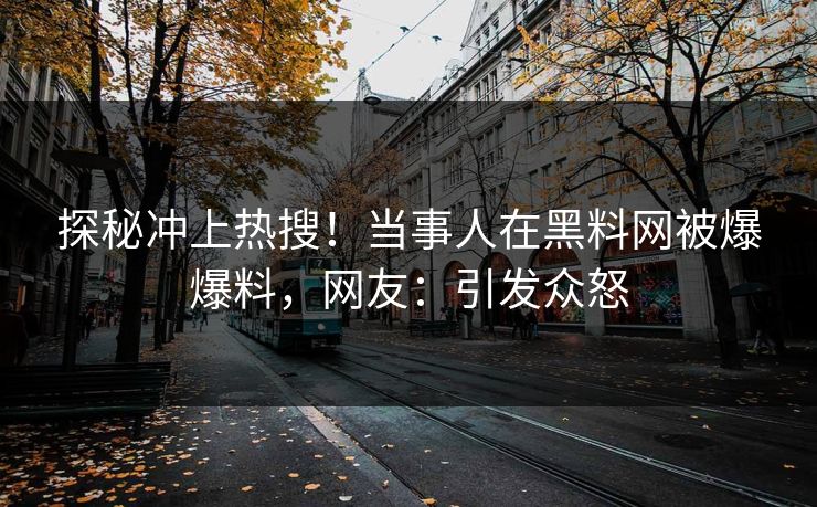 探秘冲上热搜！当事人在黑料网被爆爆料，网友：引发众怒
