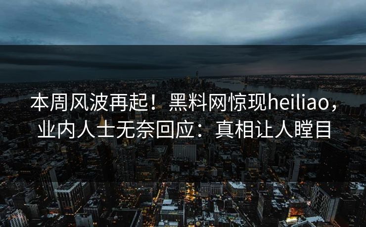 本周风波再起！黑料网惊现heiliao，业内人士无奈回应：真相让人瞠目