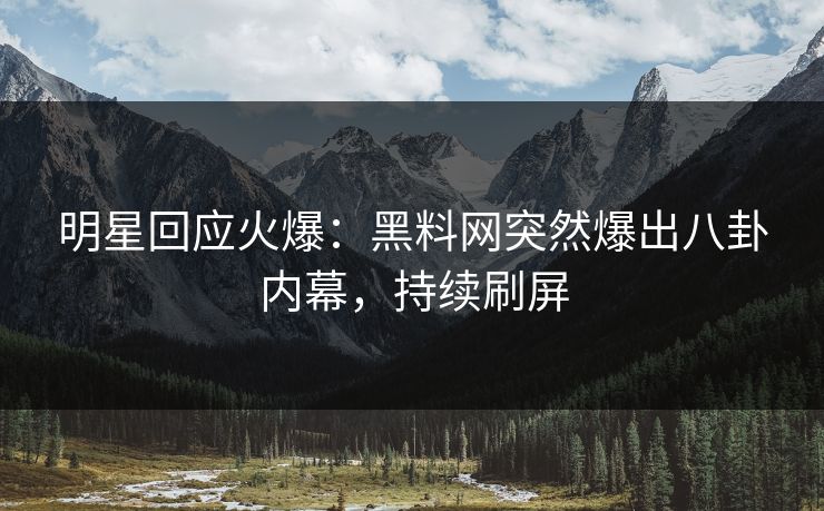 明星回应火爆：黑料网突然爆出八卦内幕，持续刷屏