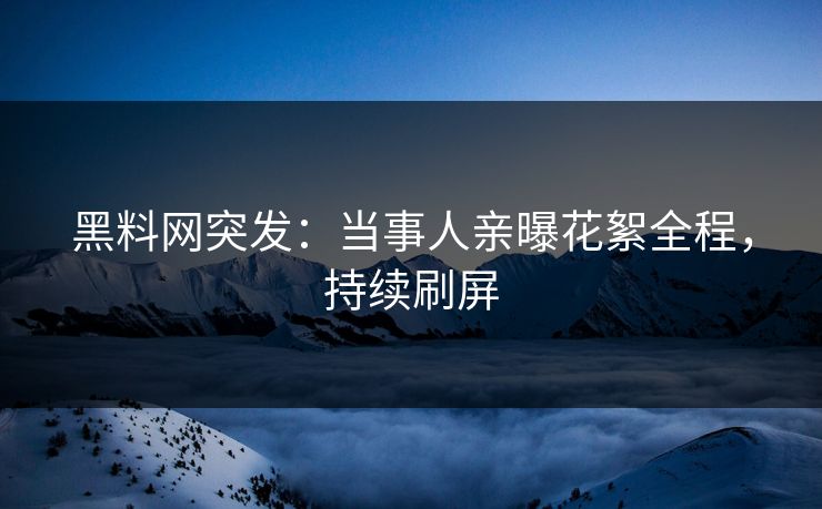 黑料网突发：当事人亲曝花絮全程，持续刷屏