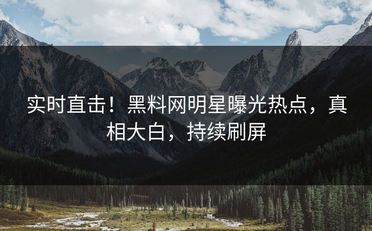 实时直击！黑料网明星曝光热点，真相大白，持续刷屏