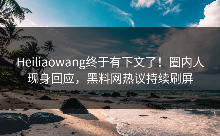 Heiliaowang终于有下文了！圈内人现身回应，黑料网热议持续刷屏
