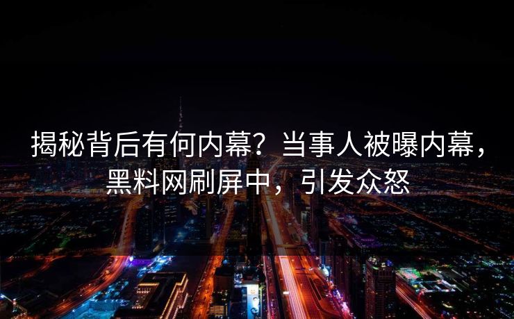 揭秘背后有何内幕？当事人被曝内幕，黑料网刷屏中，引发众怒