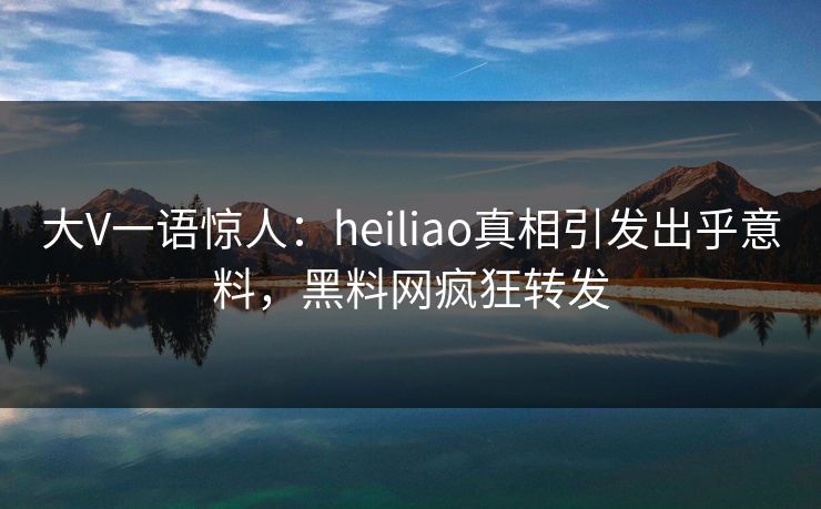 大V一语惊人：heiliao真相引发出乎意料，黑料网疯狂转发