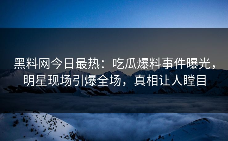 黑料网今日最热：吃瓜爆料事件曝光，明星现场引爆全场，真相让人瞠目
