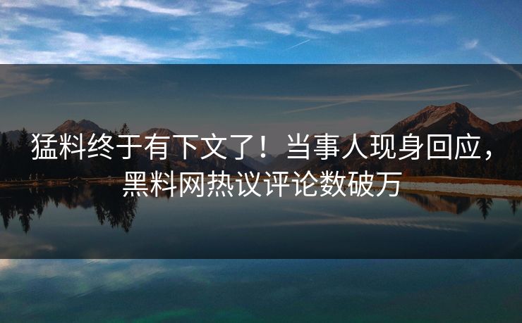 猛料终于有下文了！当事人现身回应，黑料网热议评论数破万
