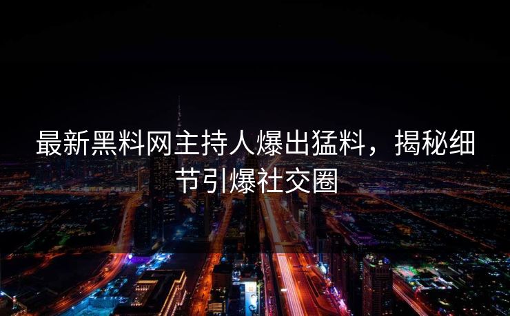 最新黑料网主持人爆出猛料，揭秘细节引爆社交圈
