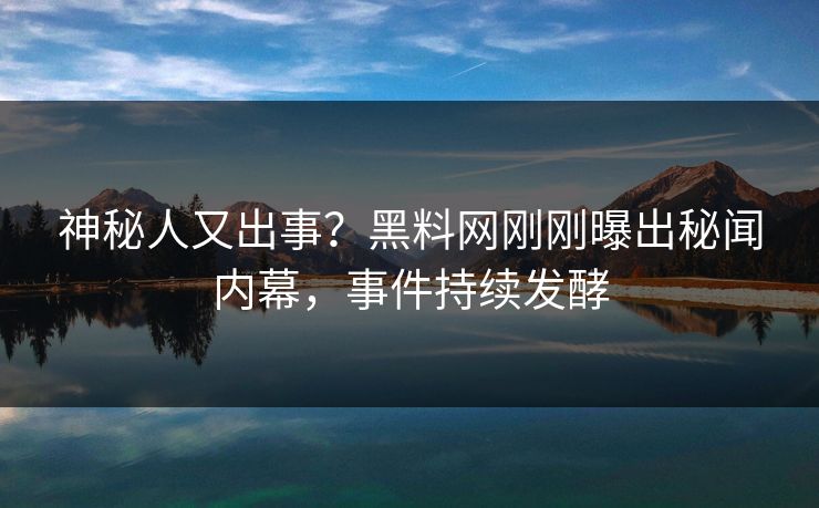 神秘人又出事？黑料网刚刚曝出秘闻内幕，事件持续发酵