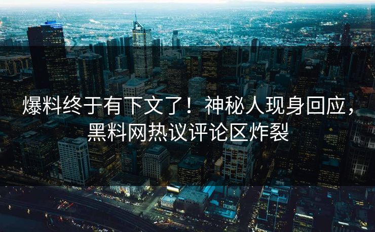 爆料终于有下文了！神秘人现身回应，黑料网热议评论区炸裂