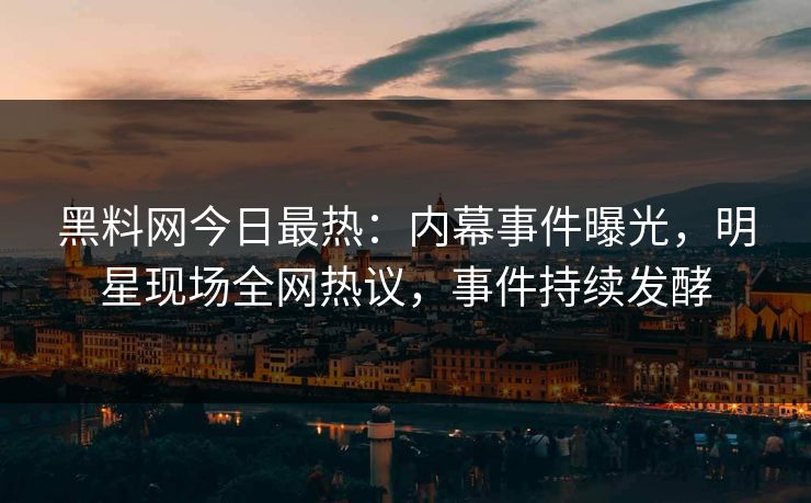 黑料网今日最热：内幕事件曝光，明星现场全网热议，事件持续发酵