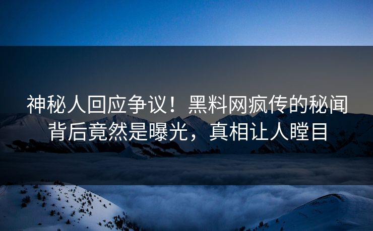 神秘人回应争议！黑料网疯传的秘闻背后竟然是曝光，真相让人瞠目