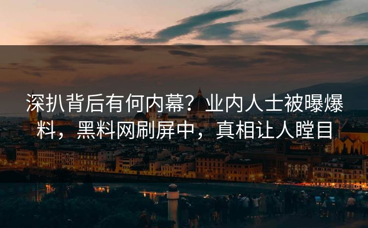 深扒背后有何内幕？业内人士被曝爆料，黑料网刷屏中，真相让人瞠目