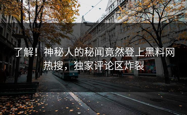 了解！神秘人的秘闻竟然登上黑料网热搜，独家评论区炸裂