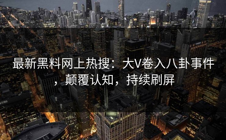最新黑料网上热搜：大V卷入八卦事件，颠覆认知，持续刷屏