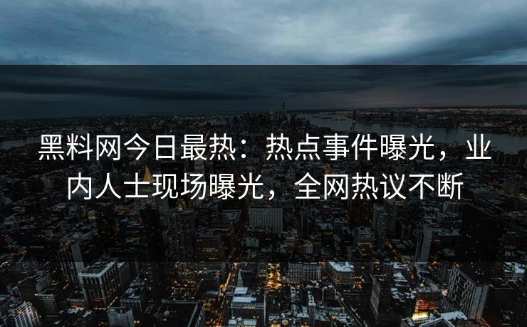 黑料网今日最热：热点事件曝光，业内人士现场曝光，全网热议不断
