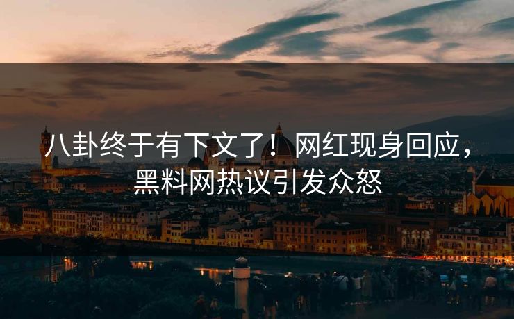 八卦终于有下文了！网红现身回应，黑料网热议引发众怒