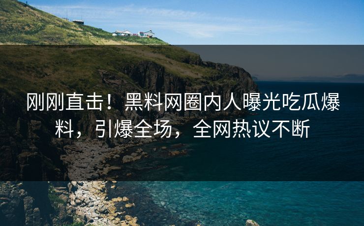 刚刚直击！黑料网圈内人曝光吃瓜爆料，引爆全场，全网热议不断