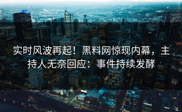 实时风波再起！黑料网惊现内幕，主持人无奈回应：事件持续发酵