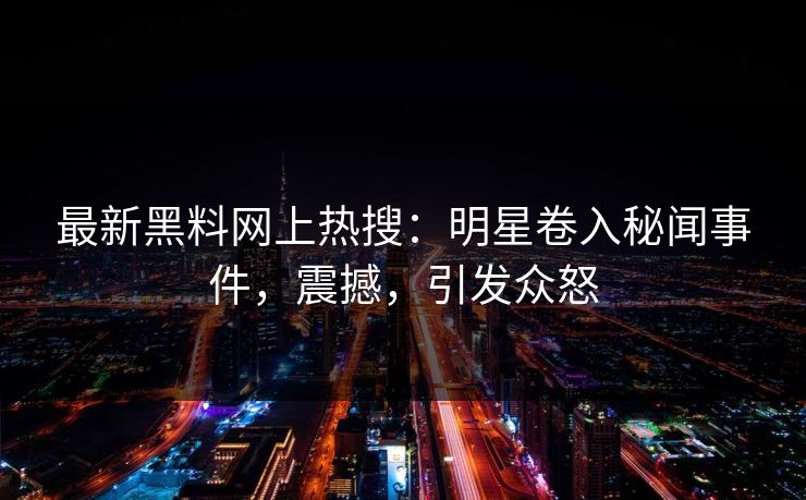 最新黑料网上热搜：明星卷入秘闻事件，震撼，引发众怒