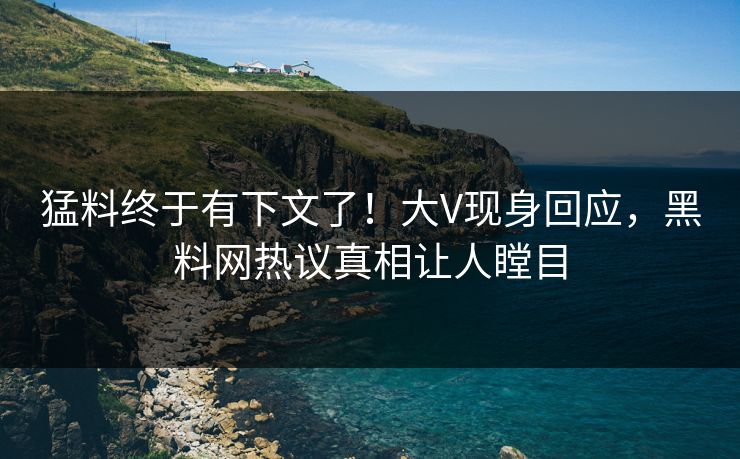 猛料终于有下文了！大V现身回应，黑料网热议真相让人瞠目