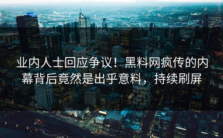 业内人士回应争议！黑料网疯传的内幕背后竟然是出乎意料，持续刷屏