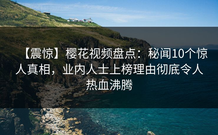 【震惊】樱花视频盘点：秘闻10个惊人真相，业内人士上榜理由彻底令人热血沸腾