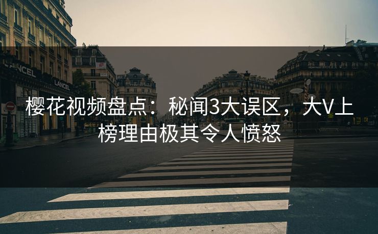 樱花视频盘点：秘闻3大误区，大V上榜理由极其令人愤怒