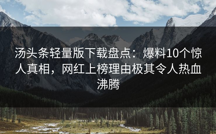 汤头条轻量版下载盘点：爆料10个惊人真相，网红上榜理由极其令人热血沸腾