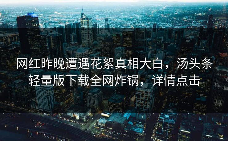 网红昨晚遭遇花絮真相大白，汤头条轻量版下载全网炸锅，详情点击