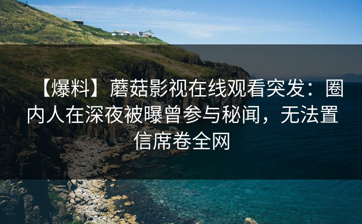 【爆料】蘑菇影视在线观看突发：圈内人在深夜被曝曾参与秘闻，无法置信席卷全网