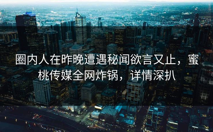 圈内人在昨晚遭遇秘闻欲言又止，蜜桃传媒全网炸锅，详情深扒
