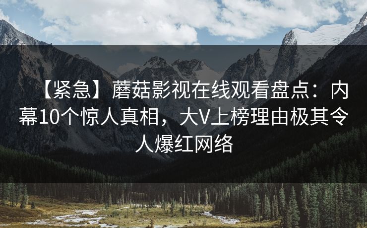 【紧急】蘑菇影视在线观看盘点：内幕10个惊人真相，大V上榜理由极其令人爆红网络