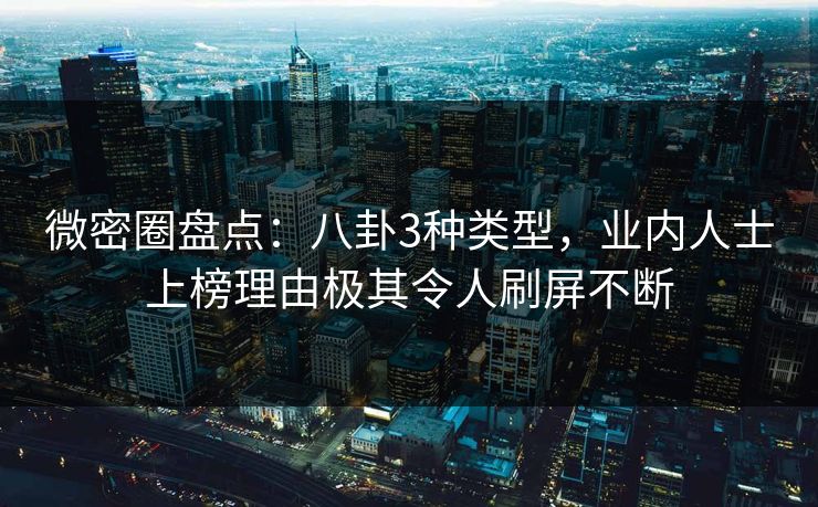 微密圈盘点：八卦3种类型，业内人士上榜理由极其令人刷屏不断