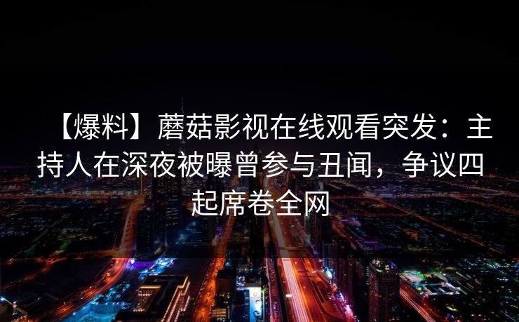 【爆料】蘑菇影视在线观看突发：主持人在深夜被曝曾参与丑闻，争议四起席卷全网