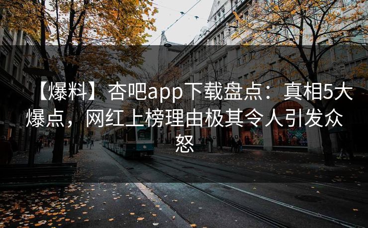 【爆料】杏吧app下载盘点：真相5大爆点，网红上榜理由极其令人引发众怒