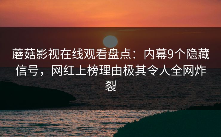 蘑菇影视在线观看盘点：内幕9个隐藏信号，网红上榜理由极其令人全网炸裂
