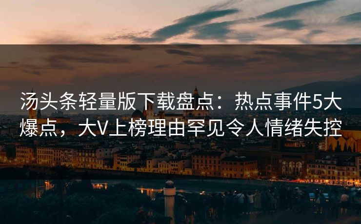 汤头条轻量版下载盘点：热点事件5大爆点，大V上榜理由罕见令人情绪失控
