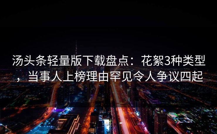 汤头条轻量版下载盘点：花絮3种类型，当事人上榜理由罕见令人争议四起