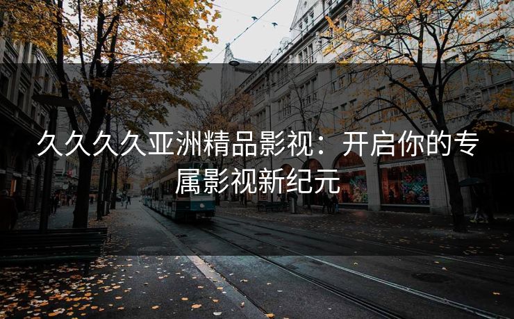 久久久久亚洲精品影视：开启你的专属影视新纪元
