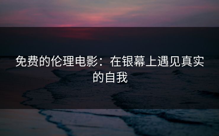 免费的伦理电影：在银幕上遇见真实的自我