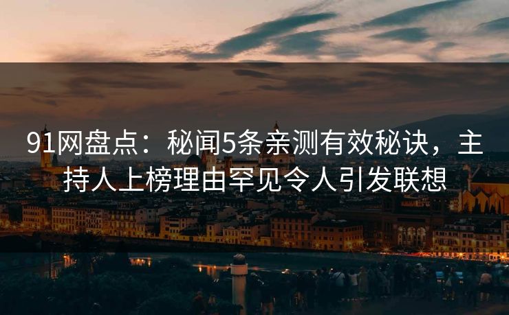 91网盘点：秘闻5条亲测有效秘诀，主持人上榜理由罕见令人引发联想