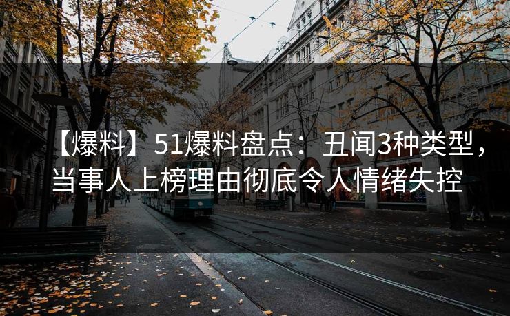【爆料】51爆料盘点：丑闻3种类型，当事人上榜理由彻底令人情绪失控