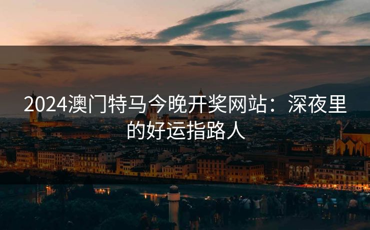 2024澳门特马今晚开奖网站：深夜里的好运指路人