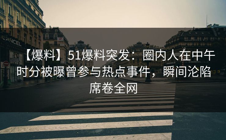 【爆料】51爆料突发：圈内人在中午时分被曝曾参与热点事件，瞬间沦陷席卷全网